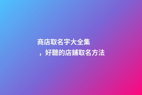 商店取名字大全集，好聽的店鋪取名方法